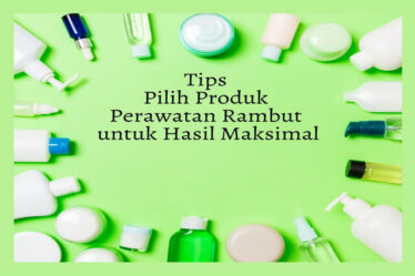 Tips Pilih Produk Perawatan Rambut untuk Hasil Maksimal